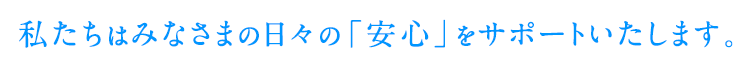 私たちはみなさまの日々の「安心」をサポートいたします。